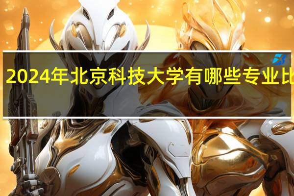 2024年北京科技大学有哪些专业比较好