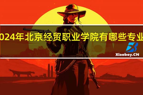 2024年北京经贸职业学院有哪些专业比较好