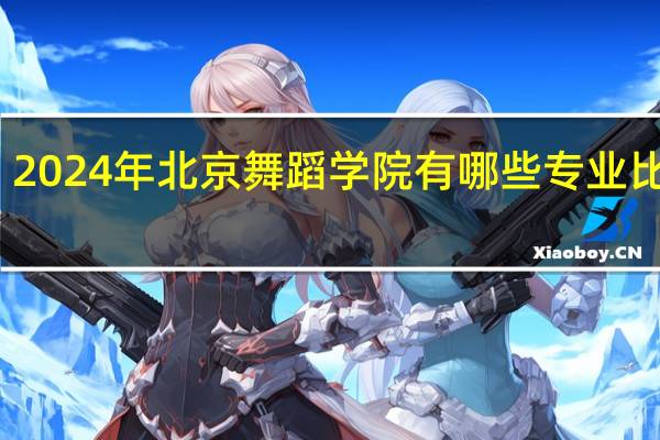 2024年北京舞蹈学院有哪些专业比较好