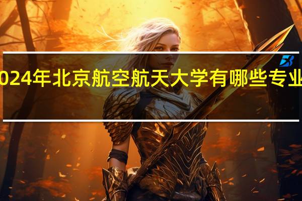 2024年北京航空航天大学有哪些专业比较好