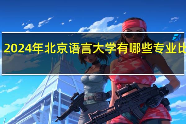 2024年北京语言大学有哪些专业比较好