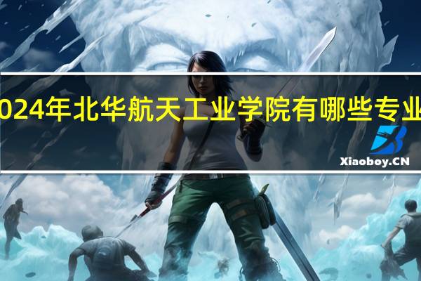 2024年北华航天工业学院有哪些专业比较好