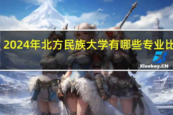 2024年北方民族大学有哪些专业比较好