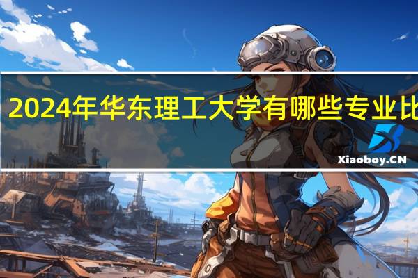 2024年华东理工大学有哪些专业比较好