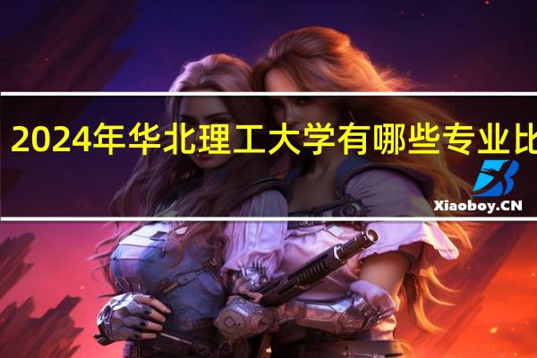 2024年华北理工大学有哪些专业比较好