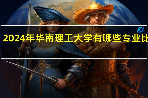 2024年华南理工大学有哪些专业比较好