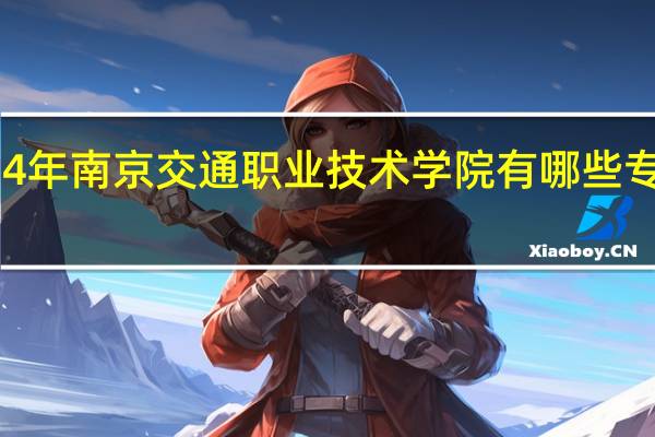 2024年南京交通职业技术学院有哪些专业比较好