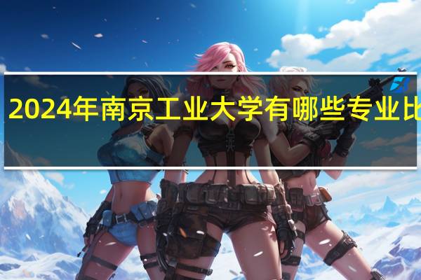 2024年南京工业大学有哪些专业比较好