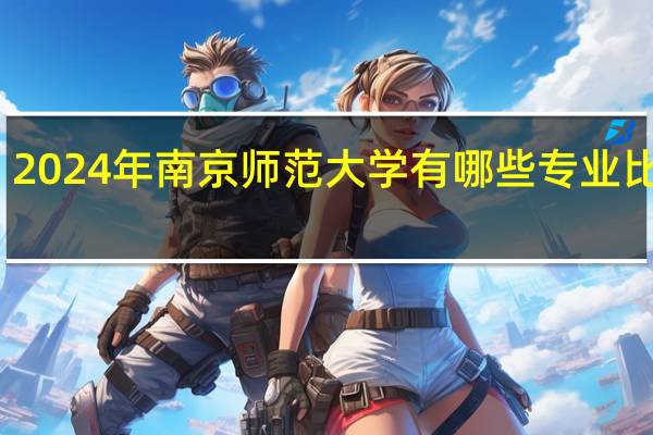 2024年南京师范大学有哪些专业比较好
