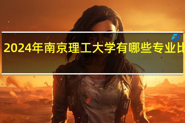 2024年南京理工大学有哪些专业比较好