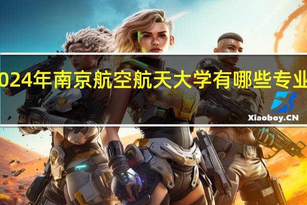 2024年南京航空航天大学有哪些专业比较好