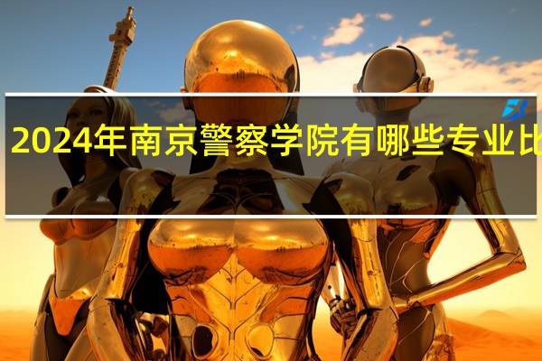 2024年南京警察学院有哪些专业比较好