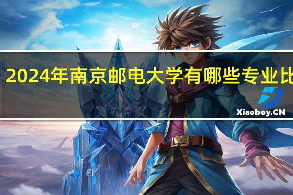 2024年南京邮电大学有哪些专业比较好
