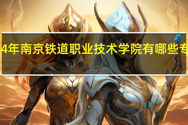 2024年南京铁道职业技术学院有哪些专业比较好