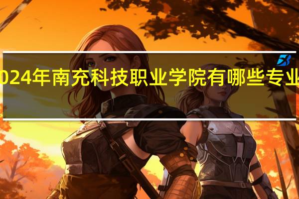 2024年南充科技职业学院有哪些专业比较好