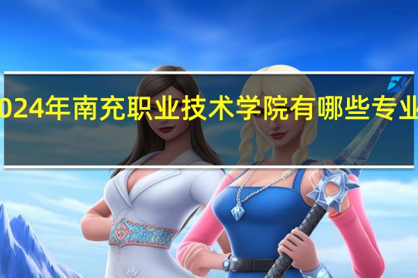 2024年南充职业技术学院有哪些专业比较好