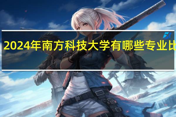 2024年南方科技大学有哪些专业比较好