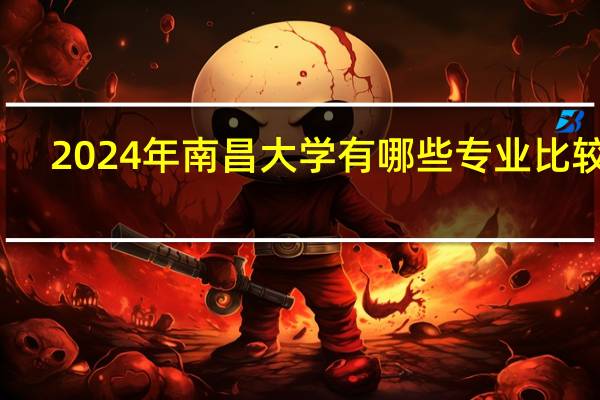 2024年南昌大学有哪些专业比较好
