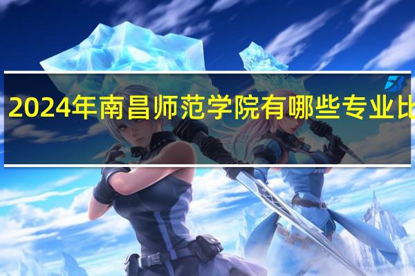 2024年南昌师范学院有哪些专业比较好