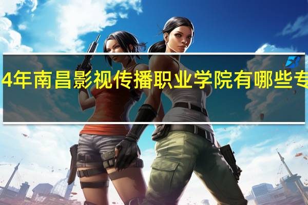 2024年南昌影视传播职业学院有哪些专业比较好