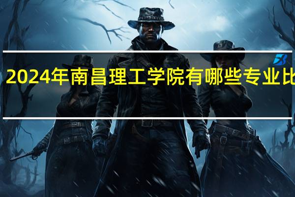 2024年南昌理工学院有哪些专业比较好