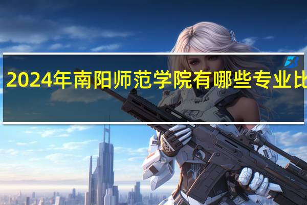 2024年南阳师范学院有哪些专业比较好