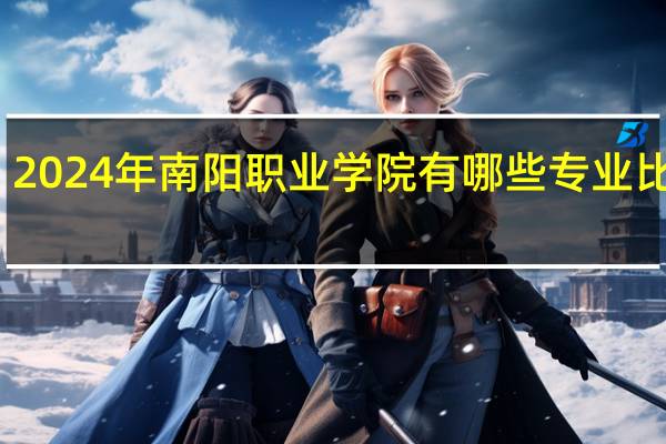2024年南阳职业学院有哪些专业比较好