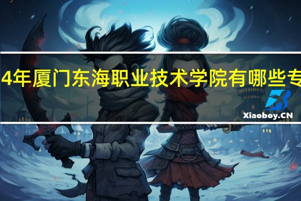 2024年厦门东海职业技术学院有哪些专业比较好
