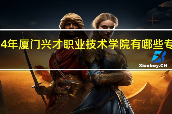 2024年厦门兴才职业技术学院有哪些专业比较好