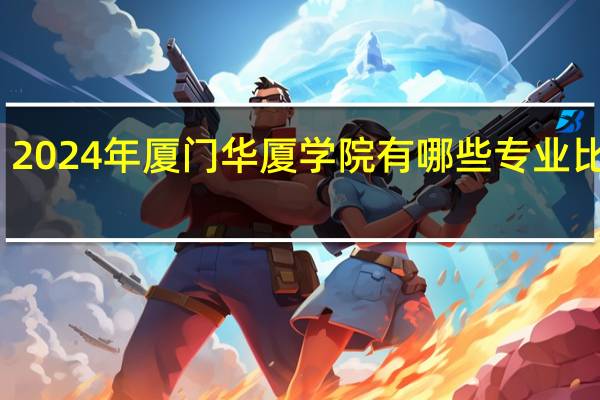 2024年厦门华厦学院有哪些专业比较好