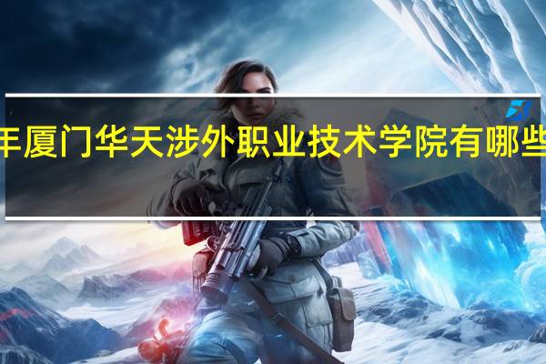2024年厦门华天涉外职业技术学院有哪些专业比较好