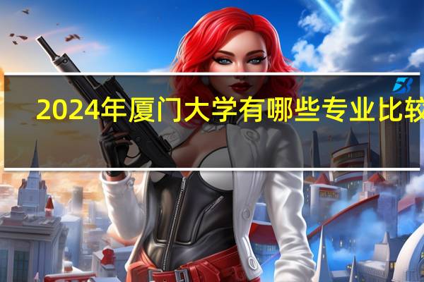 2024年厦门大学有哪些专业比较好