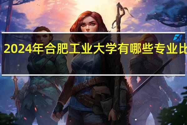 2024年合肥工业大学有哪些专业比较好