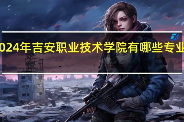 2024年吉安职业技术学院有哪些专业比较好