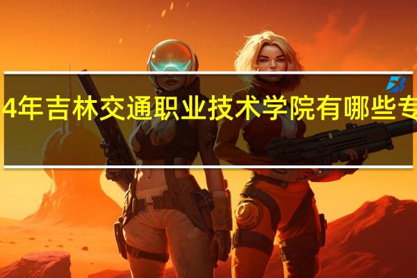 2024年吉林交通职业技术学院有哪些专业比较好