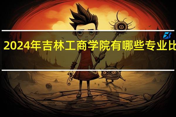 2024年吉林工商学院有哪些专业比较好