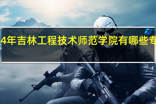 2024年吉林工程技术师范学院有哪些专业比较好