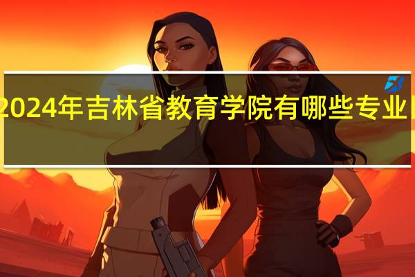 2024年吉林省教育学院有哪些专业比较好