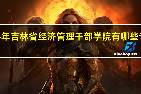2024年吉林省经济管理干部学院有哪些专业比较好