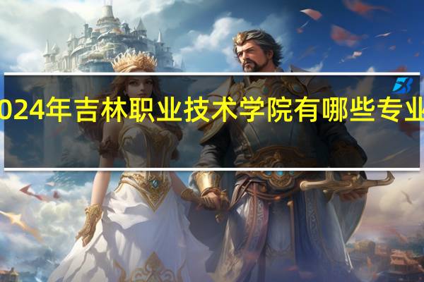 2024年吉林职业技术学院有哪些专业比较好