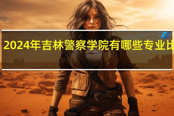 2024年吉林警察学院有哪些专业比较好