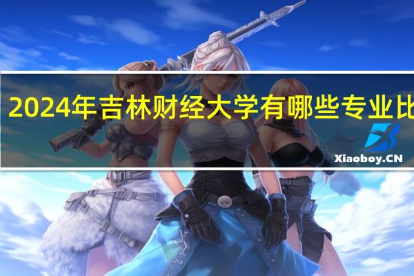 2024年吉林财经大学有哪些专业比较好