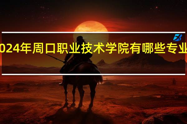 2024年周口职业技术学院有哪些专业比较好