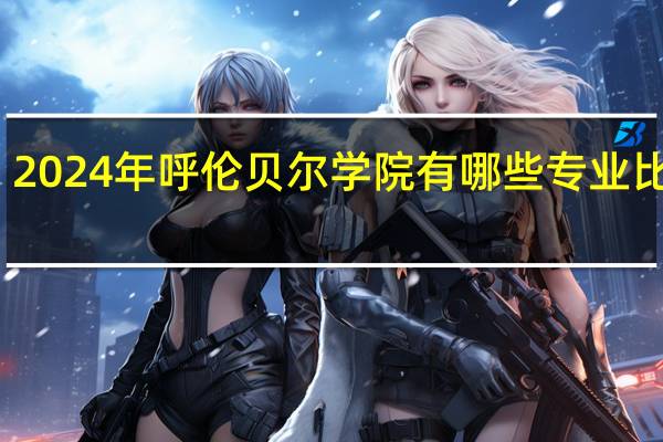 2024年呼伦贝尔学院有哪些专业比较好