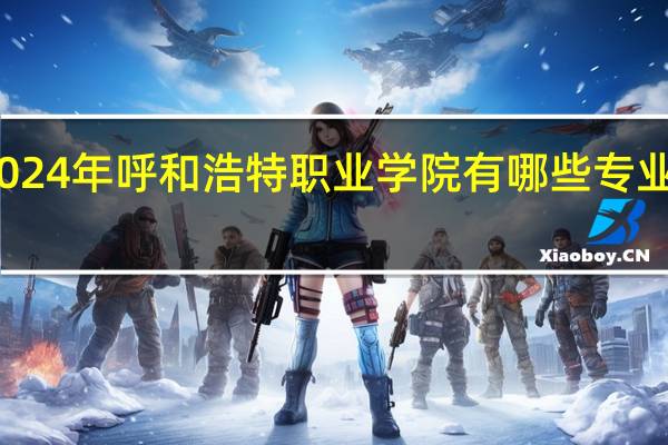 2024年呼和浩特职业学院有哪些专业比较好