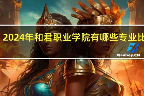 2024年和君职业学院有哪些专业比较好