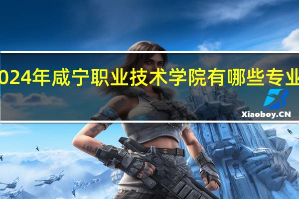 2024年咸宁职业技术学院有哪些专业比较好