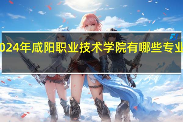 2024年咸阳职业技术学院有哪些专业比较好