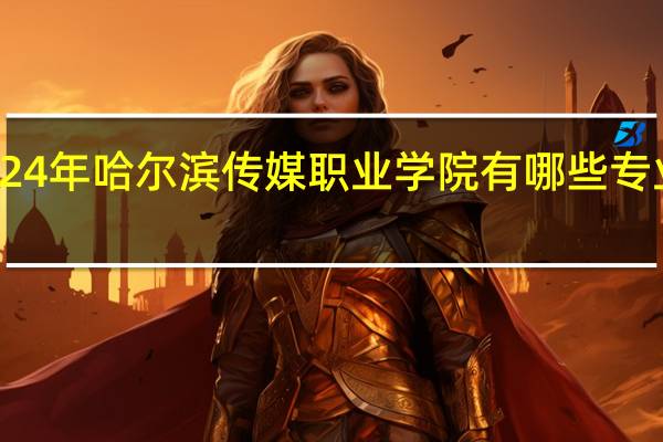2024年哈尔滨传媒职业学院有哪些专业比较好