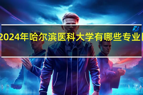 2024年哈尔滨医科大学有哪些专业比较好